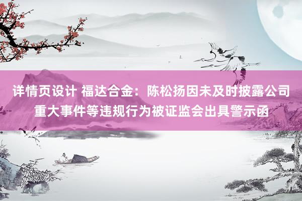 详情页设计 福达合金：陈松扬因未及时披露公司重大事件等违规行为被证监会出具警示函