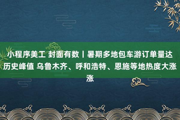 小程序美工 封面有数丨暑期多地包车游订单量达历史峰值 乌鲁木齐、呼和浩特、恩施等地热度大涨