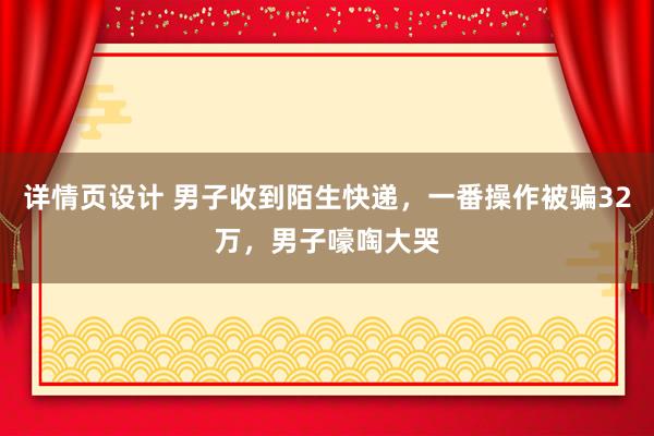 详情页设计 男子收到陌生快递，一番操作被骗32万，男子嚎啕大哭