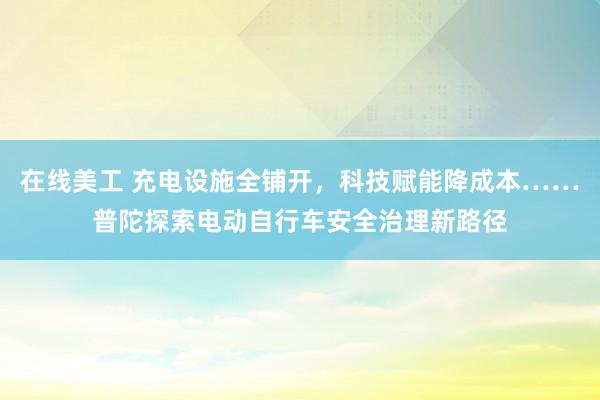 在线美工 充电设施全铺开，科技赋能降成本……普陀探索电动自行车安全治理新路径