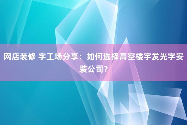 网店装修 字工场分享：如何选择高空楼宇发光字安装公司？