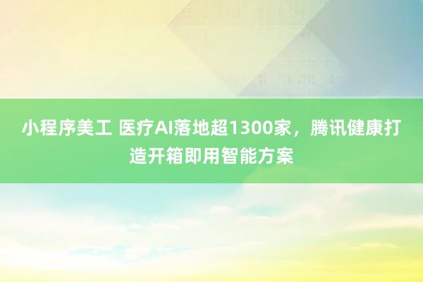 小程序美工 医疗AI落地超1300家，腾讯健康打造开箱即用智能方案